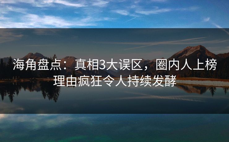 海角盘点：真相3大误区，圈内人上榜理由疯狂令人持续发酵