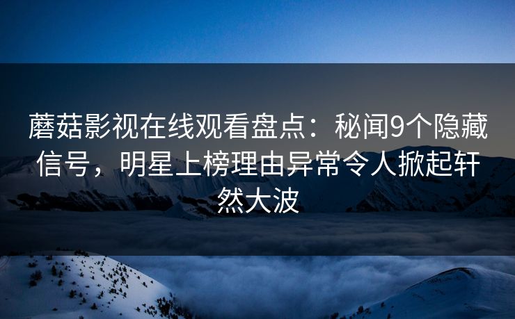 蘑菇影视在线观看盘点：秘闻9个隐藏信号，明星上榜理由异常令人掀起轩然大波