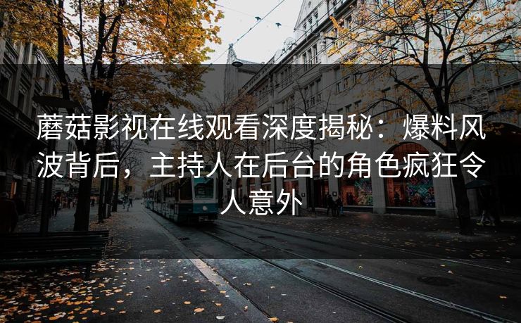 蘑菇影视在线观看深度揭秘：爆料风波背后，主持人在后台的角色疯狂令人意外
