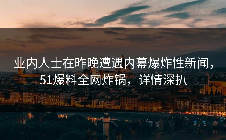 业内人士在昨晚遭遇内幕爆炸性新闻，51爆料全网炸锅，详情深扒