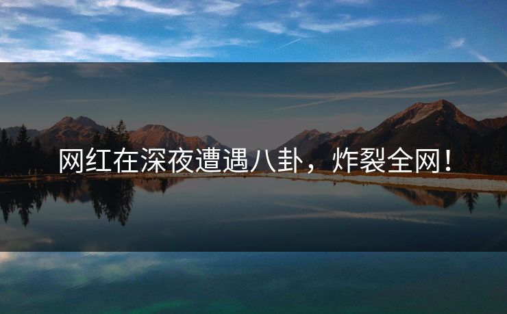 网红在深夜遭遇八卦，炸裂全网！