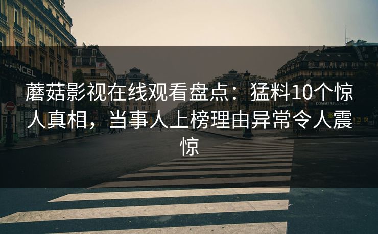 蘑菇影视在线观看盘点：猛料10个惊人真相，当事人上榜理由异常令人震惊
