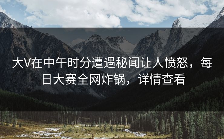 大V在中午时分遭遇秘闻让人愤怒，每日大赛全网炸锅，详情查看