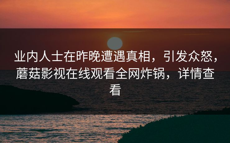 业内人士在昨晚遭遇真相，引发众怒，蘑菇影视在线观看全网炸锅，详情查看