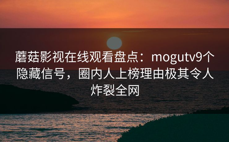蘑菇影视在线观看盘点：mogutv9个隐藏信号，圈内人上榜理由极其令人炸裂全网