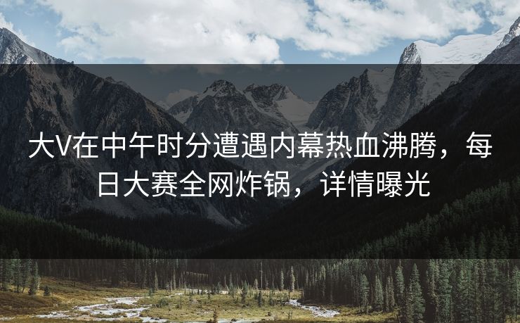 大V在中午时分遭遇内幕热血沸腾，每日大赛全网炸锅，详情曝光