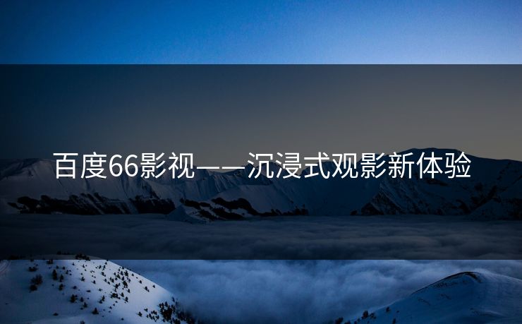 百度66影视——沉浸式观影新体验
