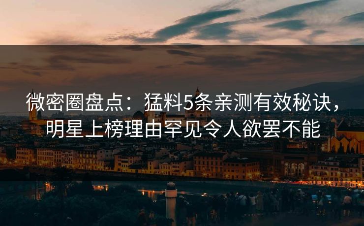 微密圈盘点：猛料5条亲测有效秘诀，明星上榜理由罕见令人欲罢不能