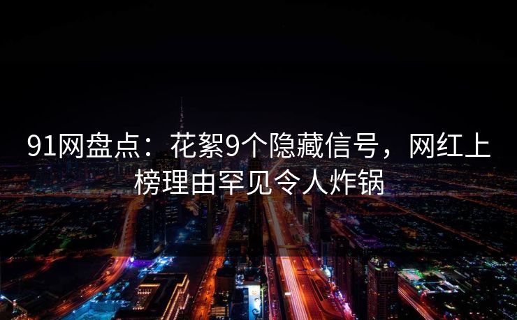 91网盘点：花絮9个隐藏信号，网红上榜理由罕见令人炸锅