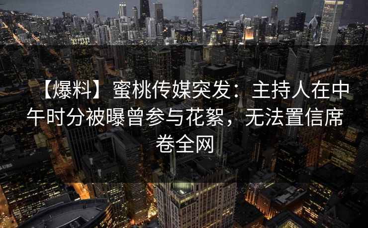 【爆料】蜜桃传媒突发：主持人在中午时分被曝曾参与花絮，无法置信席卷全网