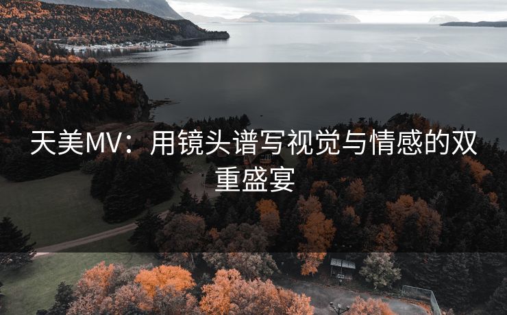 天美MV：用镜头谱写视觉与情感的双重盛宴