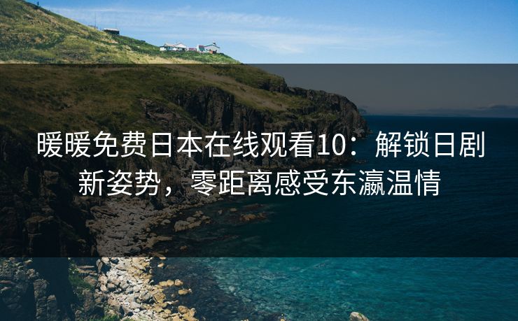 暖暖免费日本在线观看10：解锁日剧新姿势，零距离感受东瀛温情