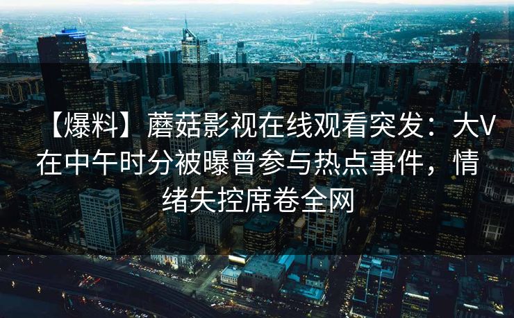 【爆料】蘑菇影视在线观看突发：大V在中午时分被曝曾参与热点事件，情绪失控席卷全网