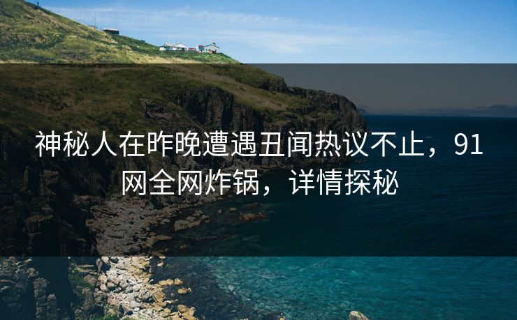 神秘人在昨晚遭遇丑闻热议不止，91网全网炸锅，详情探秘