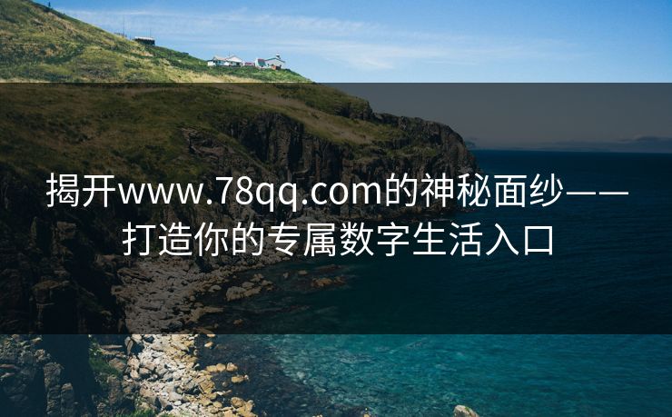 揭开www.78qq.com的神秘面纱——打造你的专属数字生活入口