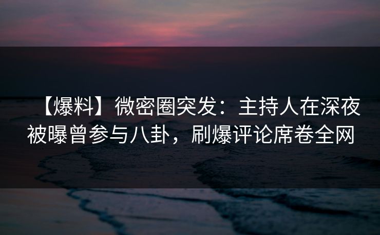 【爆料】微密圈突发：主持人在深夜被曝曾参与八卦，刷爆评论席卷全网