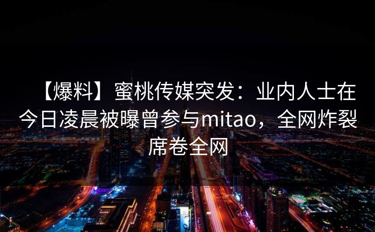 【爆料】蜜桃传媒突发：业内人士在今日凌晨被曝曾参与mitao，全网炸裂席卷全网