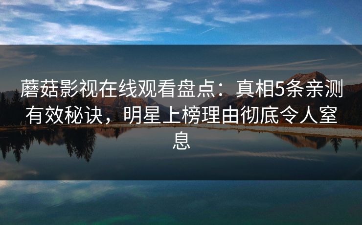 蘑菇影视在线观看盘点：真相5条亲测有效秘诀，明星上榜理由彻底令人窒息