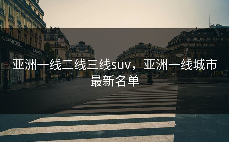 亚洲一线二线三线suv,亚洲一线城市最新名单 亚洲一线二线三线suv,亚洲一线城市最新名单