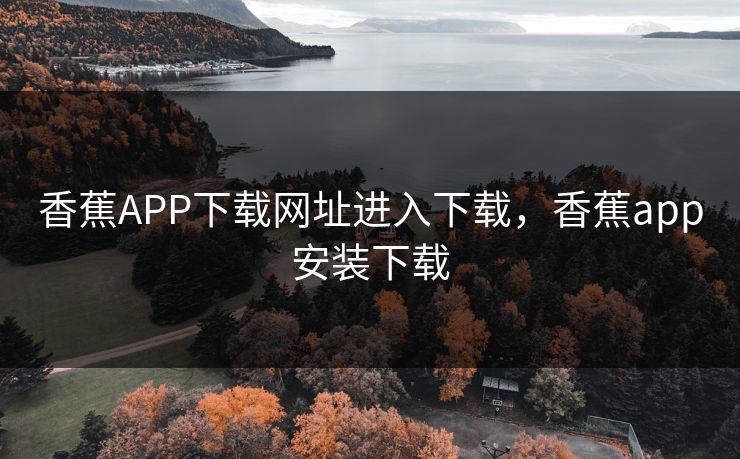 香蕉APP下载网址进入下载，香蕉app安装下载