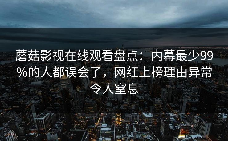 蘑菇影视在线观看盘点：内幕最少99%的人都误会了，网红上榜理由异常令人窒息