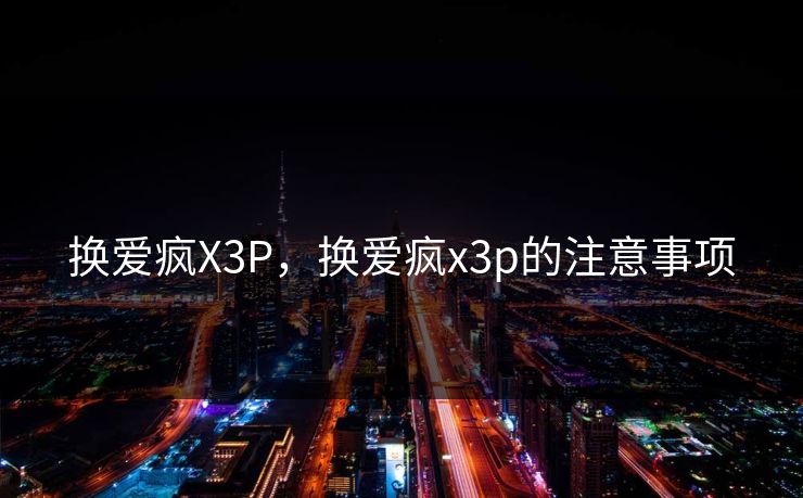 换爱疯X3P，换爱疯x3p的注意事项
