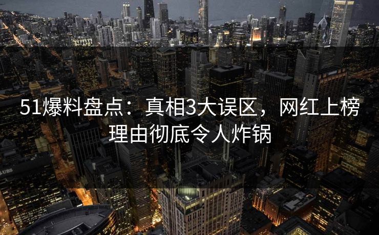 51爆料盘点：真相3大误区，网红上榜理由彻底令人炸锅
