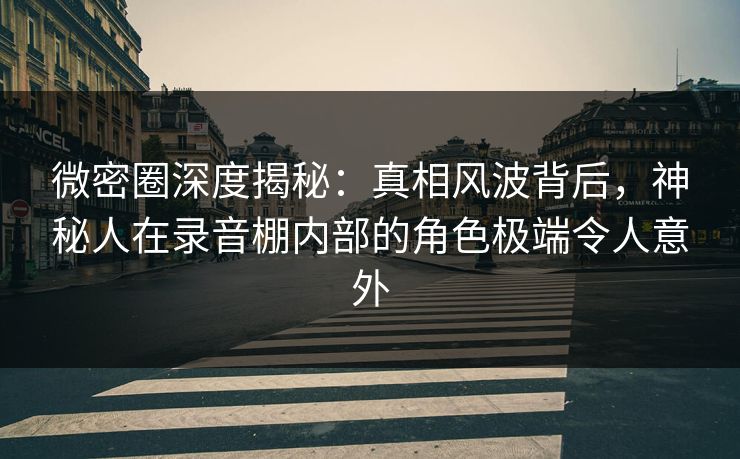微密圈深度揭秘:真相风波背后,神秘人在录音棚内部的角色极端令人意外 微密圈深度揭秘:真相风波背后,神秘人在录音棚内部的角色极端令人意外