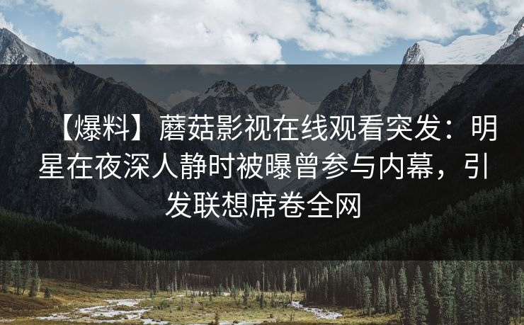 【爆料】蘑菇影视在线观看突发:明星在夜深人静时被曝曾参与内幕,引发联想席卷全网 【爆料】蘑菇影视在线观看突发:明星在夜深人静时被曝曾参与内幕,引发联想席卷全网