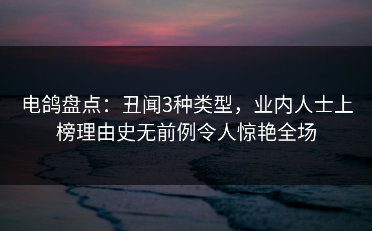 电鸽盘点：丑闻3种类型，业内人士上榜理由史无前例令人惊艳全场