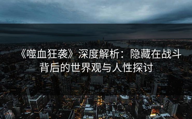 《噬血狂袭》深度解析:隐藏在战斗背后的世界观与人性探讨 《噬血狂袭》深度解析:隐藏在战斗背后的世界观与人性探讨