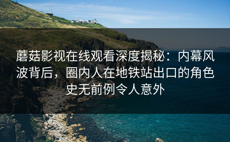 蘑菇影视在线观看深度揭秘：内幕风波背后，圈内人在地铁站出口的角色史无前例令人意外