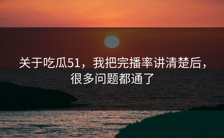 关于吃瓜51,我把完播率讲清楚后,很多问题都通了 关于吃瓜51,我把完播率讲清楚后,很多问题都通了
