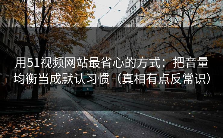 用51视频网站最省心的方式：把音量均衡当成默认习惯（真相有点反常识）