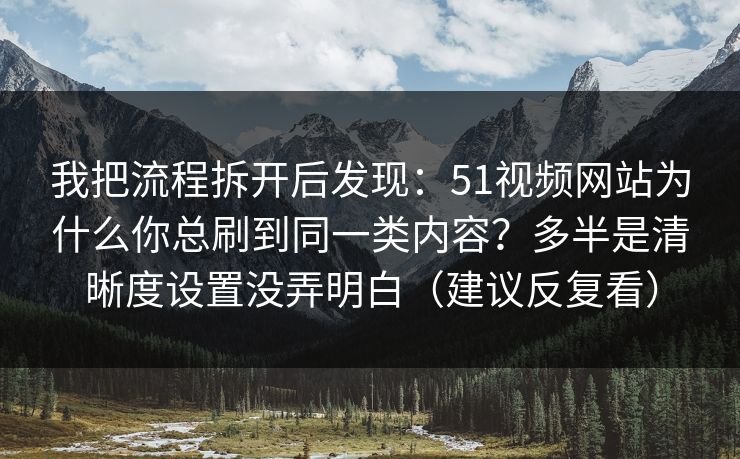 我把流程拆开后发现:51视频网站为什么你总刷到同一类内容?多半是清晰度设置没弄明白(建议反复看) 我把流程拆开后发现:51视频网站为什么你总刷到同一类内容?多半是清晰度设置没弄明白(建议反复看)