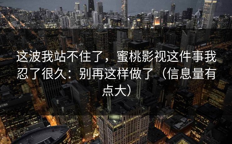 这波我站不住了,蜜桃影视这件事我忍了很久:别再这样做了(信息量有点大) 这波我站不住了,蜜桃影视这件事我忍了很久:别再这样做了(信息量有点大)