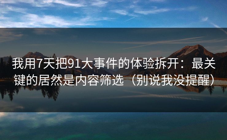我用7天把91大事件的体验拆开：最关键的居然是内容筛选（别说我没提醒）
