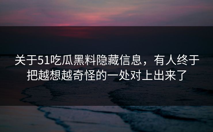 关于51吃瓜黑料隐藏信息,有人终于把越想越奇怪的一处对上出来了 关于51吃瓜黑料隐藏信息,有人终于把越想越奇怪的一处对上出来了